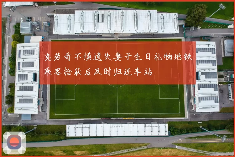 克劳奇不慎遗失妻子生日礼物地铁乘客拾获后及时归还车站