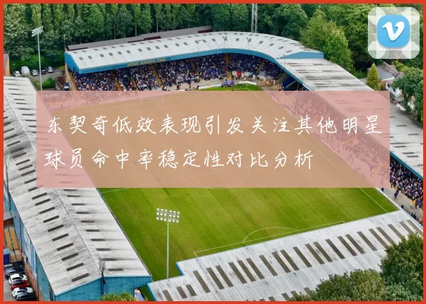 东契奇低效表现引发关注其他明星球员命中率稳定性对比分析