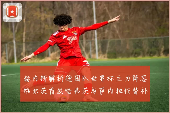 赫内斯解析德国队世界杯主力阵容维尔茨首发哈弗茨与萨内担任替补
