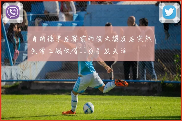 肯纳德季后赛前两场大爆发后突然失常三战仅得11分引发关注