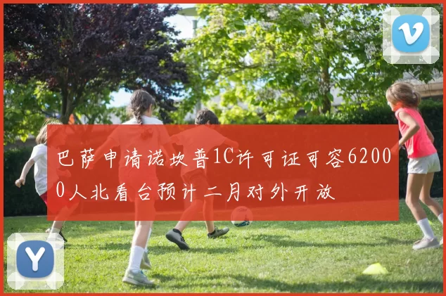 巴萨申请诺坎普1C许可证可容62000人北看台预计二月对外开放