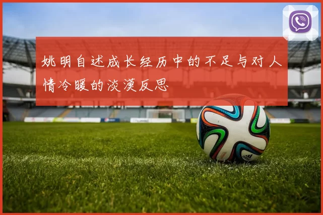 姚明自述成长经历中的不足与对人情冷暖的淡漠反思