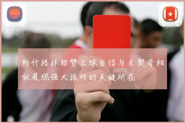 约什格林称赞三球自信与东契奇相似展现强大技巧的关键所在