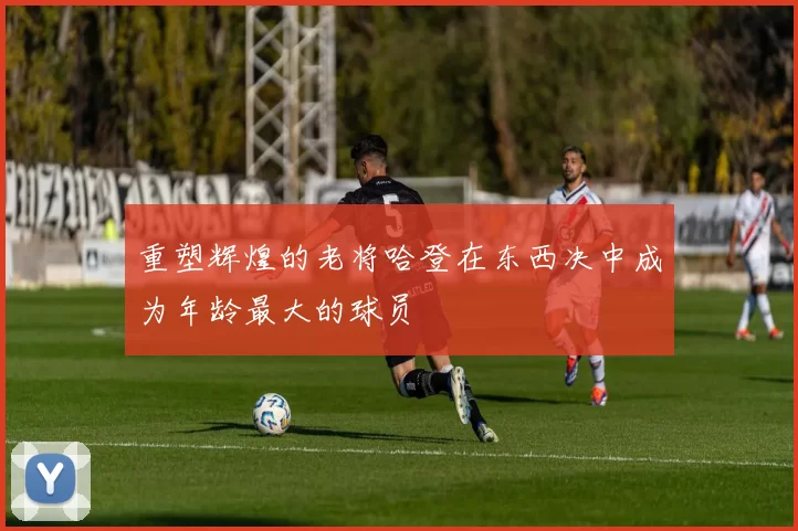 重塑辉煌的老将哈登在东西决中成为年龄最大的球员