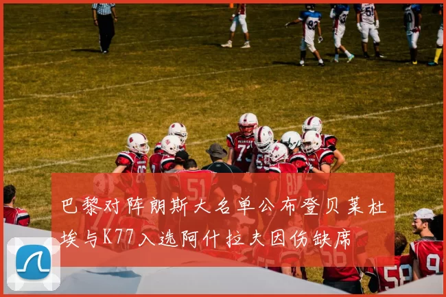 巴黎对阵朗斯大名单公布登贝莱杜埃与K77入选阿什拉夫因伤缺席