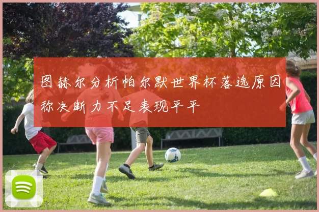 图赫尔分析帕尔默世界杯落选原因称决断力不足表现平平