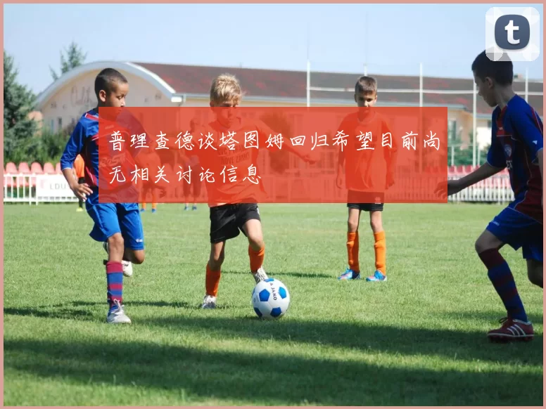 普理查德谈塔图姆回归希望目前尚无相关讨论信息