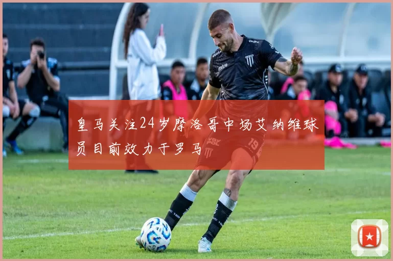 皇马关注24岁摩洛哥中场艾纳维球员目前效力于罗马