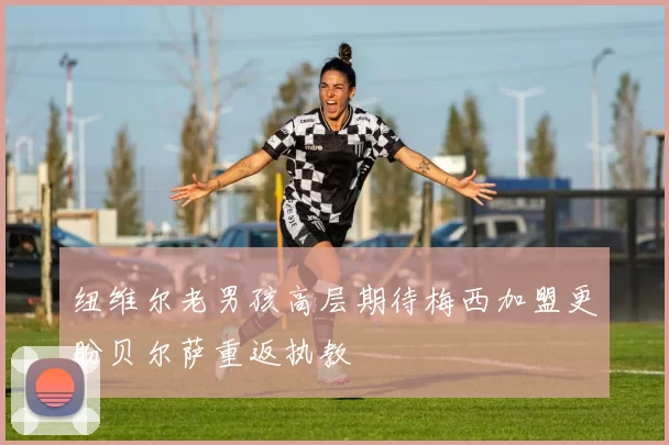 纽维尔老男孩高层期待梅西加盟更盼贝尔萨重返执教