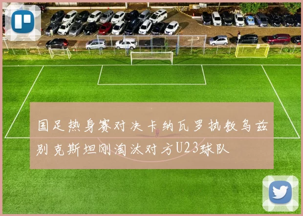 国足热身赛对决卡纳瓦罗执教乌兹别克斯坦刚淘汰对方U23球队