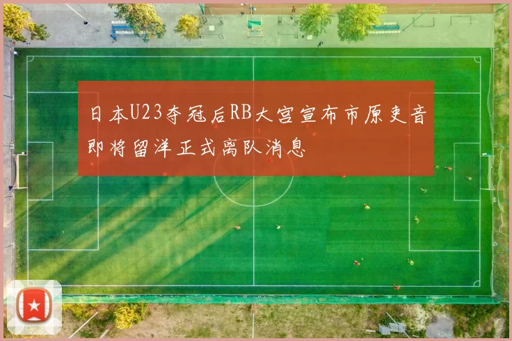 日本U23夺冠后RB大宫宣布市原吏音即将留洋正式离队消息
